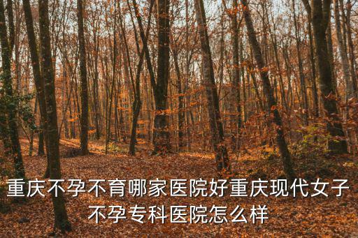 重慶不孕不育哪家醫院好重慶現代女子不孕專科醫院怎么樣