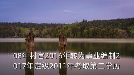 08年村官2016年轉為事業編制2017年定級2011年考取第二學歷