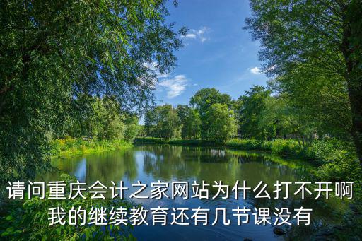 重慶市會計專業(yè)技術(shù)人員繼續(xù)教育網(wǎng)，請問重慶會計之家網(wǎng)站為什么打不開啊我的繼續(xù)教育還有幾節(jié)課沒有