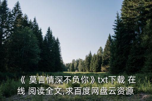 《 莫言情深不負你》txt下載 在線 閱讀全文,求百度網(wǎng)盤云資源