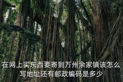 在網(wǎng)上買東西要寄到萬州余家鎮(zhèn)該怎么寫地址還有郵政編碼是多少