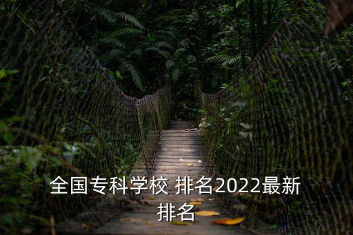  全國專科學(xué)校 排名2022最新 排名