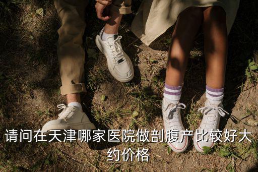 請(qǐng)問在天津哪家醫(yī)院做剖腹產(chǎn)比較好大約價(jià)格