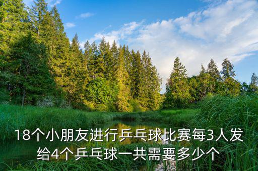 18個(gè)小朋友進(jìn)行乒乓球比賽每3人發(fā)給4個(gè)乒乓球一共需要多少個(gè)