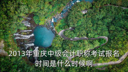 2013年重慶中級會計職稱考試報名時間是什么時候啊