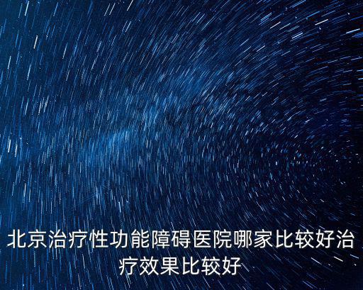 北京治療性功能障礙醫院哪家比較好治療效果比較好