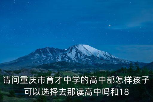 請問重慶市育才中學(xué)的高中部怎樣孩子可以選擇去那讀高中嗎和18