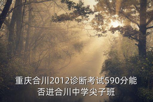 重慶市診斷考試，重慶合川2012診斷考試590分能否進(jìn)合川中學(xué)尖子班