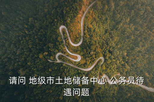 請(qǐng)問 地級(jí)市土地儲(chǔ)備中心 公務(wù)員待遇問題