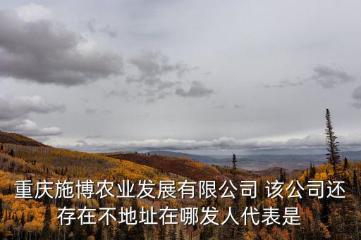 重慶施博農(nóng)業(yè)發(fā)展有限公司 該公司還存在不地址在哪發(fā)人代表是