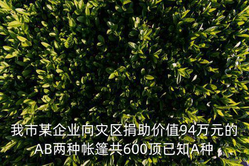 我市某企業向災區捐助價值94萬元的AB兩種帳篷共600頂已知A種