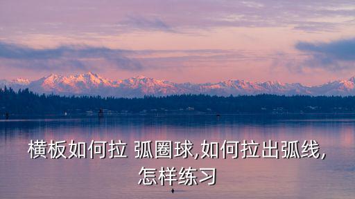 橫板如何拉 弧圈球,如何拉出弧線,怎樣練習