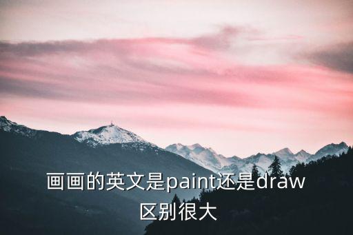 畫畫的英文是paint還是draw 區(qū)別很大