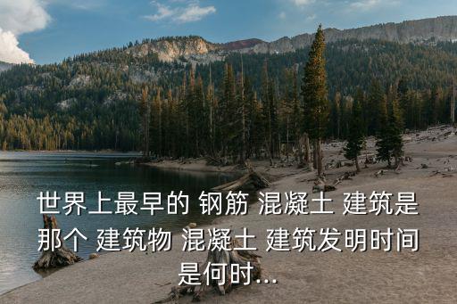 世界上最早的 鋼筋 混凝土 建筑是那個 建筑物 混凝土 建筑發明時間是何時...
