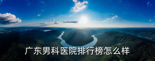 廣東男科醫院排行榜怎么樣