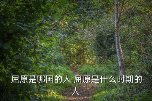 屈原是哪里人,屈原是中國最偉大浪漫主義詩人之一