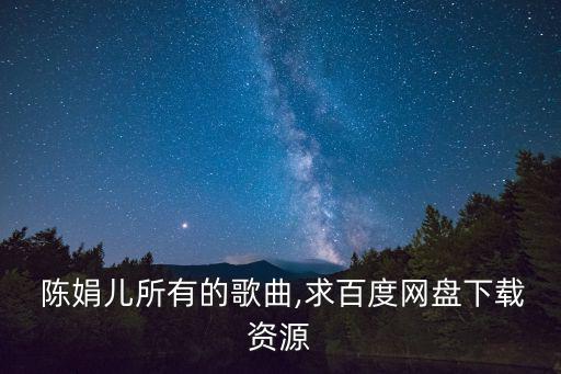  陳娟兒所有的歌曲,求百度網(wǎng)盤下載資源