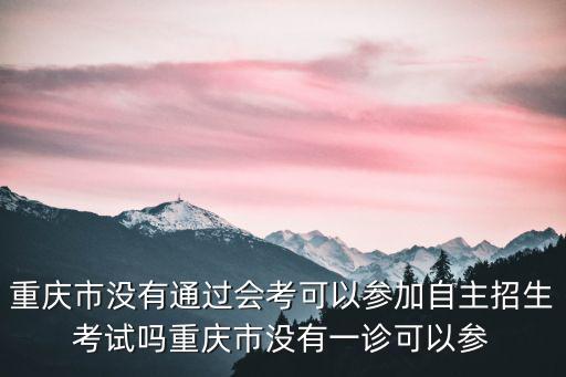 重慶市招生辦艾華強，重慶市沒有通過會考可以參加自主招生考試嗎重慶市沒有一診可以參