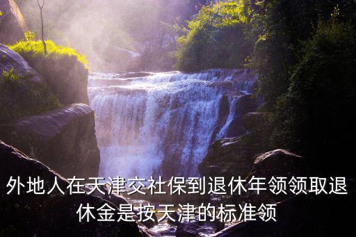 外地人在天津交社保到退休年領(lǐng)領(lǐng)取退休金是按天津的標(biāo)準(zhǔn)領(lǐng)
