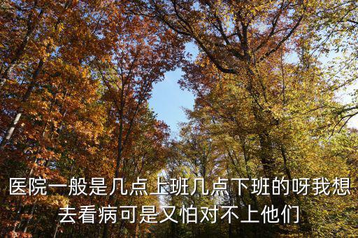 醫院一般是幾點上班幾點下班的呀我想去看病可是又怕對不上他們
