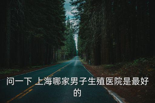問一下 上海哪家男子生殖醫院是最好的