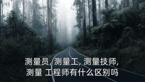  測(cè)量員, 測(cè)量工, 測(cè)量技師, 測(cè)量 工程師有什么區(qū)別嗎