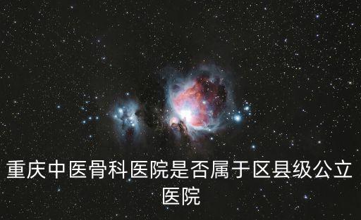 重慶中醫(yī)骨科醫(yī)院是否屬于區(qū)縣級公立醫(yī)院