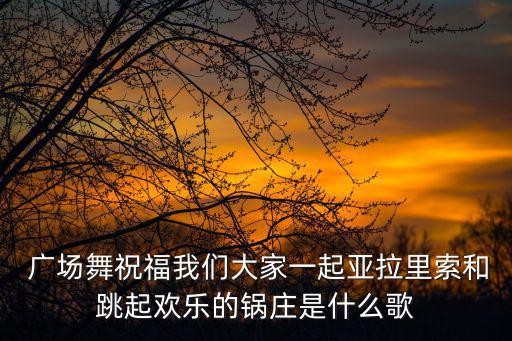  廣場舞祝福我們大家一起亞拉里索和跳起歡樂的鍋莊是什么歌