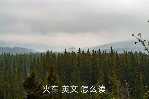 火車用英語怎么讀，火車 英文 怎么讀