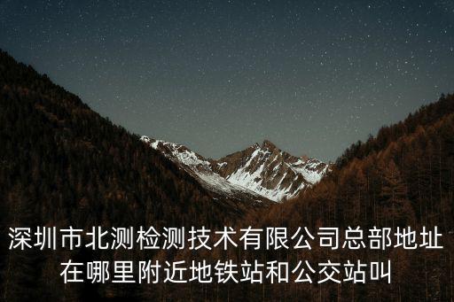 深圳市北測檢測技術有限公司總部地址在哪里附近地鐵站和公交站叫