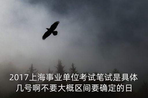 2017上海事業單位考試筆試是具體幾號啊不要大概區間要確定的日