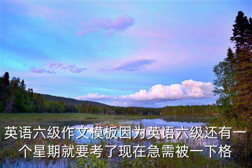 英語六級作文模板因為英語六級還有一個星期就要考了現在急需被一下格