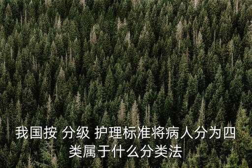 我國按 分級 護理標(biāo)準(zhǔn)將病人分為四類屬于什么分類法