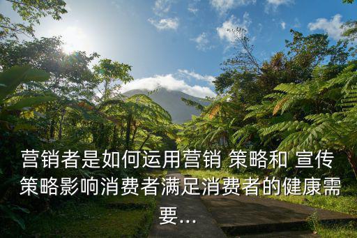 營銷者是如何運用營銷 策略和 宣傳 策略影響消費者滿足消費者的健康需要...