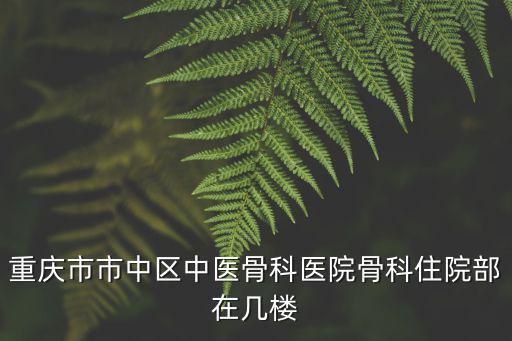 重慶市市中區(qū)中醫(yī)骨科醫(yī)院骨科住院部在幾樓