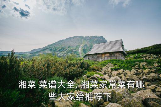 湘菜菜譜大全,湖南以湘菜為代表形成湘菜