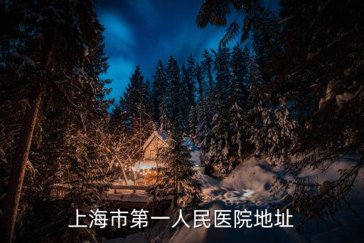 上海第一人民醫院的地址，上海那個醫院看不孕不育好