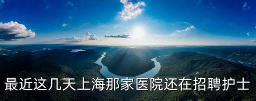 最近這幾天上海那家醫院還在招聘護士