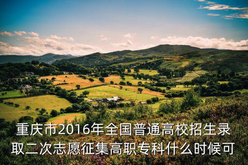 重慶市2016年全國普通高校招生錄取二次志愿征集高職專科什么時候可