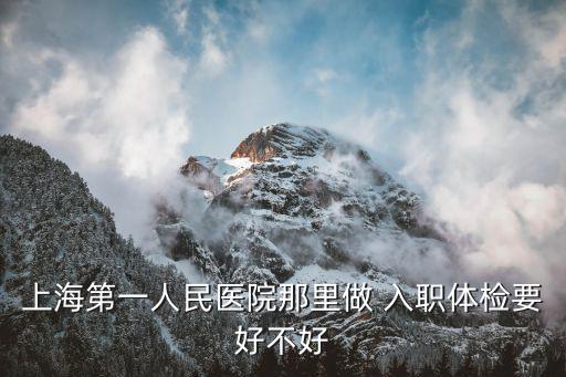 上海第一人民醫院健康體檢中心，上海第一人民醫院那里做 入職體檢要好不好
