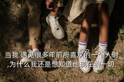 當我 遇見很多年前所喜歡的一個人時,為什么我還是想知道他現在的一切...