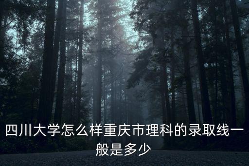 四川大學怎么樣重慶市理科的錄取線一般是多少