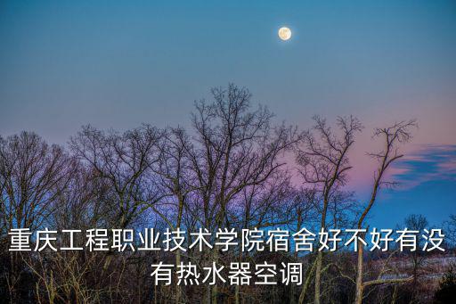 重慶工程職業(yè)技術(shù)學(xué)院宿舍好不好有沒有熱水器空調(diào)
