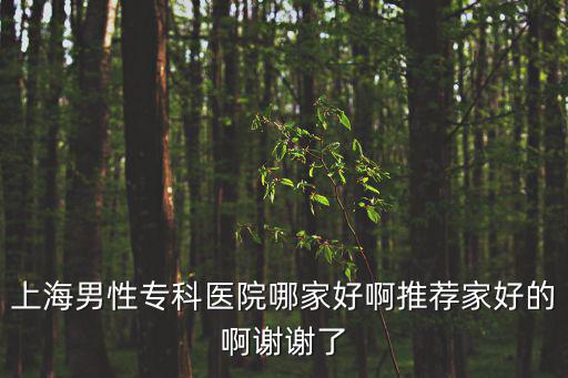 上海男性?？漆t院哪家好啊推薦家好的啊謝謝了