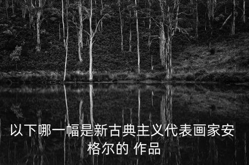 以下哪一幅是新古典主義代表畫家安 格爾的 作品