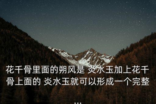 花千骨里面的朔風(fēng)是 炎水玉加上花千骨上面的 炎水玉就可以形成一個(gè)完整...