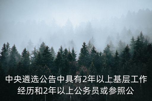 中央遴選公告中具有2年以上基層工作經(jīng)歷和2年以上公務(wù)員或參照公