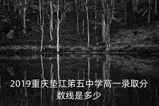 2019重慶墊江笫五中學高一錄取分數線是多少