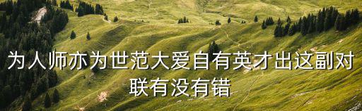 為人師亦為世范大愛自有英才出這副對聯有沒有錯