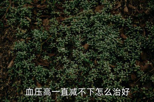 血壓一直高降不下來怎么回事,高血壓不能再低了